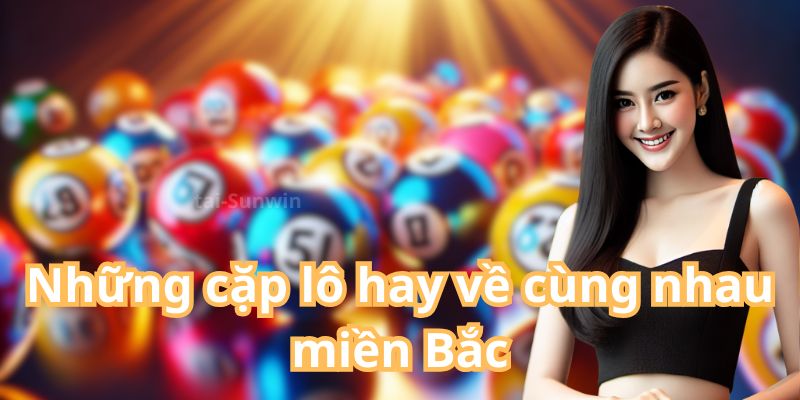 Những cặp lô hay về cùng nhau miền Bắc