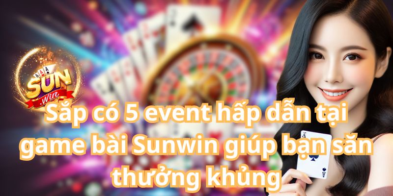 Sắp có 5 event hấp dẫn tại game bài Sunwin giúp bạn săn thưởng khủng